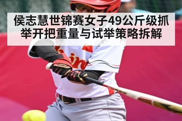 侯志慧世锦赛女子49公斤级抓举开把重量与试举策略拆解